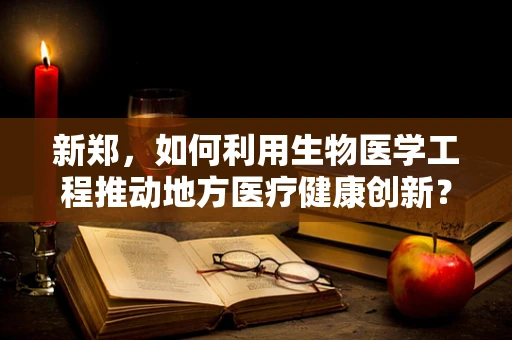 新郑，如何利用生物医学工程推动地方医疗健康创新？