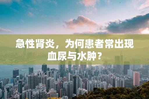 急性肾炎，为何患者常出现血尿与水肿？