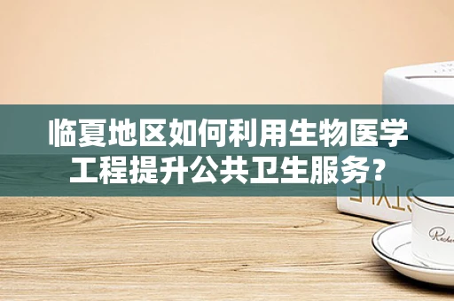临夏地区如何利用生物医学工程提升公共卫生服务？