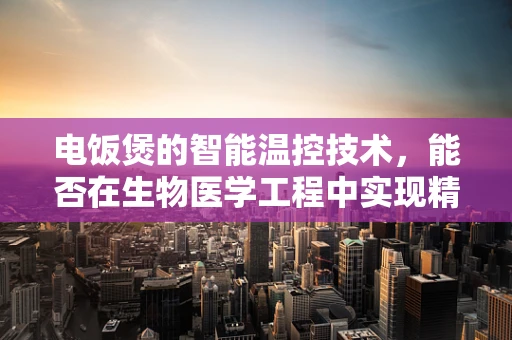 电饭煲的智能温控技术，能否在生物医学工程中实现精准的细胞培养环境？