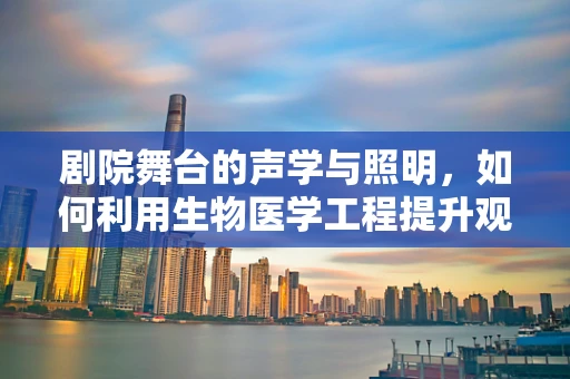 剧院舞台的声学与照明，如何利用生物医学工程提升观众体验？