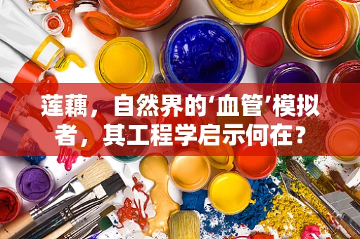 莲藕，自然界的‘血管’模拟者，其工程学启示何在？