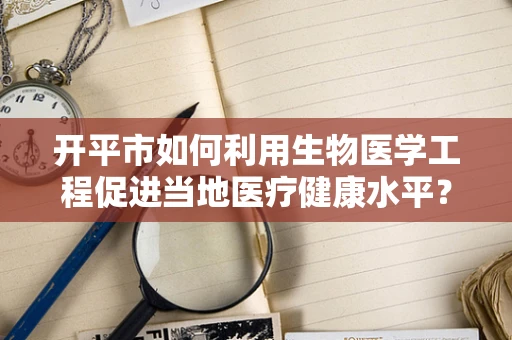 开平市如何利用生物医学工程促进当地医疗健康水平？