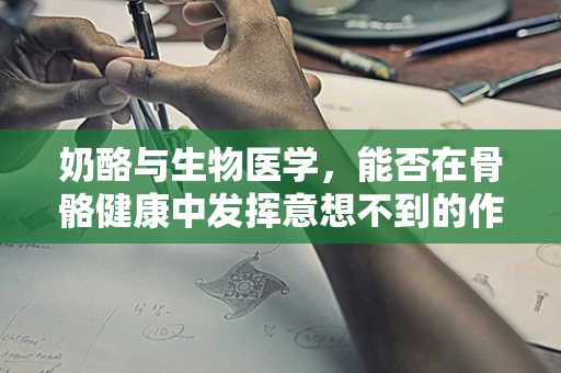 奶酪与生物医学，能否在骨骼健康中发挥意想不到的作用？
