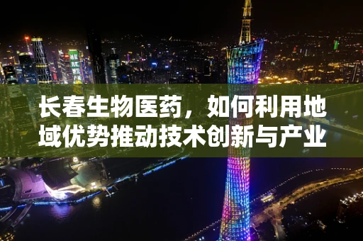长春生物医药，如何利用地域优势推动技术创新与产业发展？