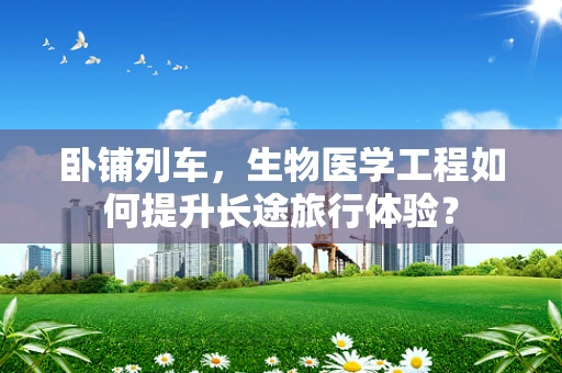卧铺列车，生物医学工程如何提升长途旅行体验？