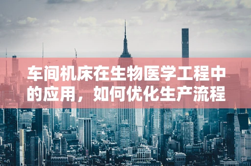 车间机床在生物医学工程中的应用，如何优化生产流程？