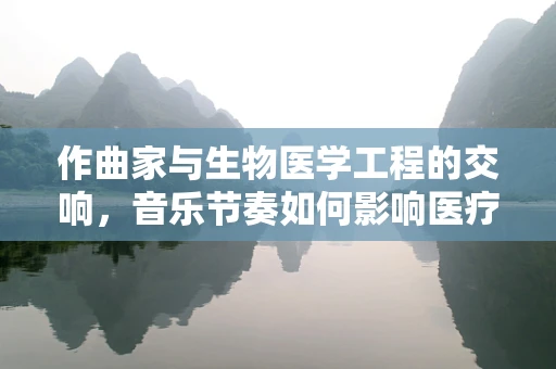 作曲家与生物医学工程的交响，音乐节奏如何影响医疗环境？
