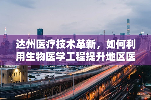 达州医疗技术革新，如何利用生物医学工程提升地区医疗水平？