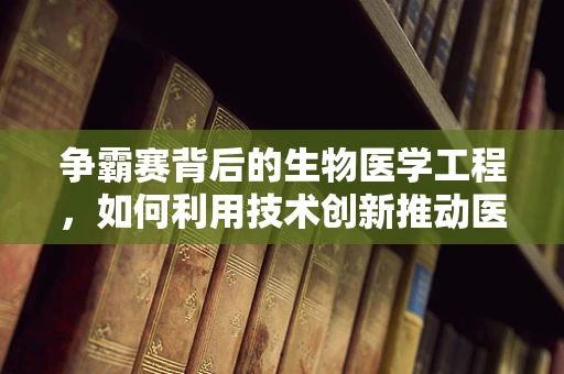 争霸赛背后的生物医学工程，如何利用技术创新推动医疗领域竞争新格局？
