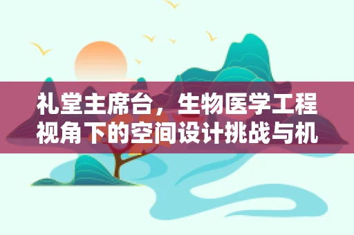 礼堂主席台，生物医学工程视角下的空间设计挑战与机遇