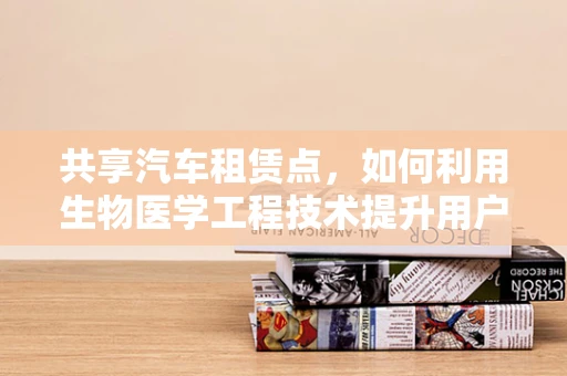 共享汽车租赁点，如何利用生物医学工程技术提升用户体验与安全？