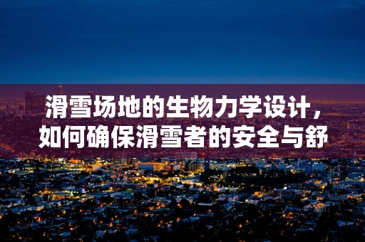 滑雪场地的生物力学设计，如何确保滑雪者的安全与舒适？