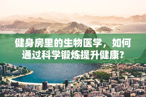 健身房里的生物医学，如何通过科学锻炼提升健康？
