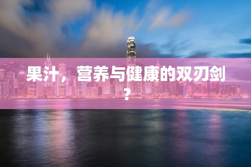 果汁，营养与健康的双刃剑？