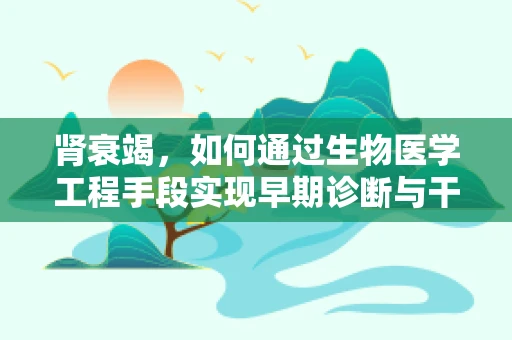 肾衰竭，如何通过生物医学工程手段实现早期诊断与干预？