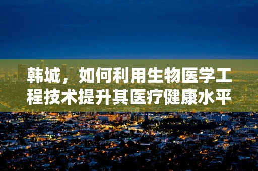韩城，如何利用生物医学工程技术提升其医疗健康水平？