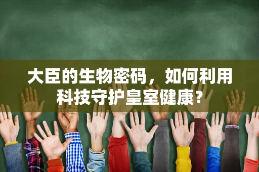 大臣的生物密码，如何利用科技守护皇室健康？