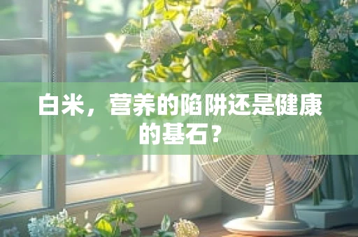 白米，营养的陷阱还是健康的基石？