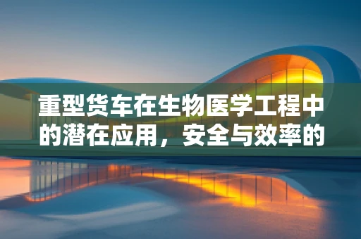 重型货车在生物医学工程中的潜在应用，安全与效率的双重挑战