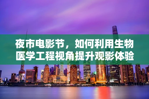 夜市电影节，如何利用生物医学工程视角提升观影体验？