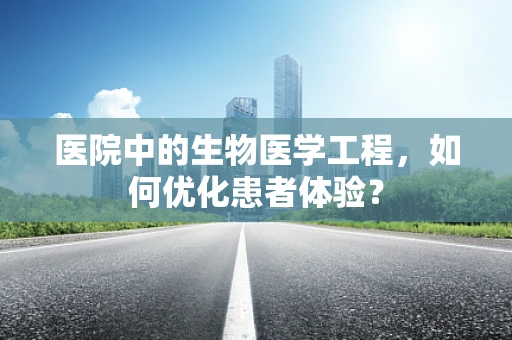 医院中的生物医学工程，如何优化患者体验？