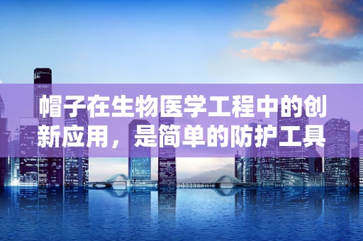 帽子在生物医学工程中的创新应用，是简单的防护工具，还是智能监测的载体？