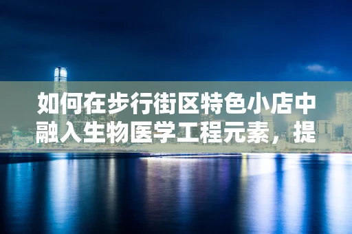如何在步行街区特色小店中融入生物医学工程元素，提升顾客健康体验？