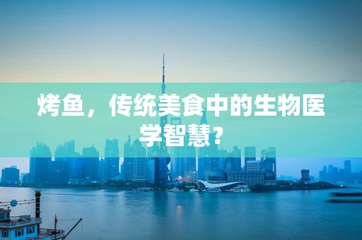 烤鱼，传统美食中的生物医学智慧？