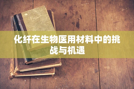 化纤在生物医用材料中的挑战与机遇
