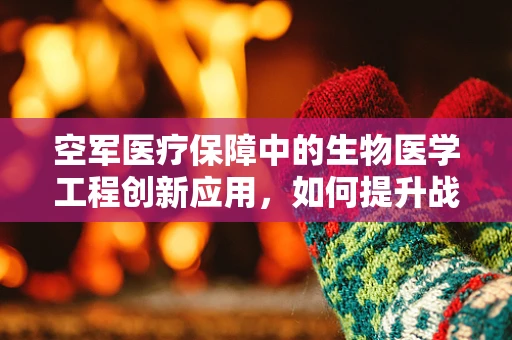 空军医疗保障中的生物医学工程创新应用，如何提升战场救援效率？
