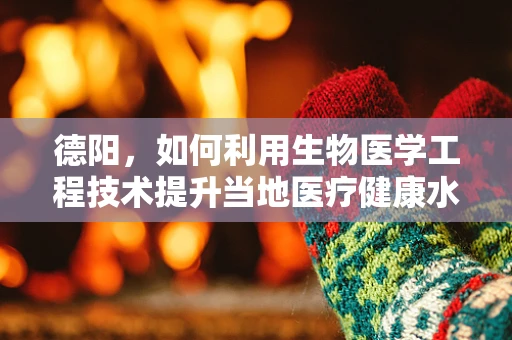 德阳，如何利用生物医学工程技术提升当地医疗健康水平？