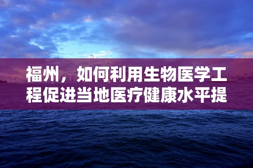 福州，如何利用生物医学工程促进当地医疗健康水平提升？