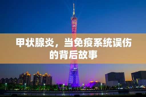 甲状腺炎，当免疫系统误伤的背后故事
