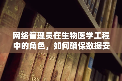 网络管理员在生物医学工程中的角色，如何确保数据安全与系统稳定？