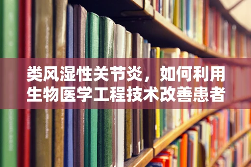 类风湿性关节炎，如何利用生物医学工程技术改善患者生活质量？