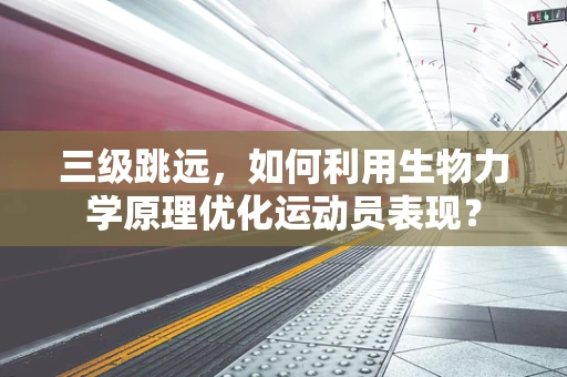 三级跳远，如何利用生物力学原理优化运动员表现？