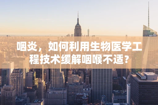 咽炎，如何利用生物医学工程技术缓解咽喉不适？