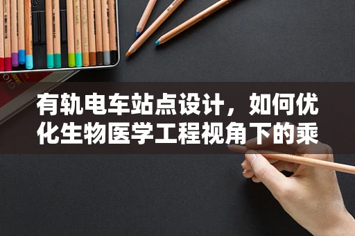 有轨电车站点设计，如何优化生物医学工程视角下的乘客体验？