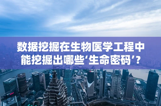 数据挖掘在生物医学工程中能挖掘出哪些‘生命密码’？