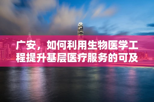 广安，如何利用生物医学工程提升基层医疗服务的可及性与效率？