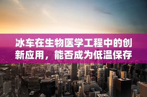 冰车在生物医学工程中的创新应用，能否成为低温保存的新篇章？