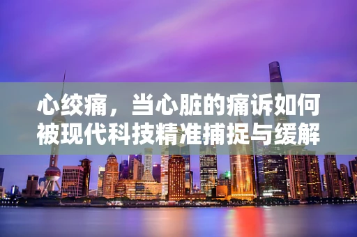 心绞痛，当心脏的痛诉如何被现代科技精准捕捉与缓解？