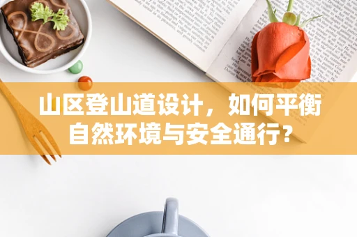 山区登山道设计，如何平衡自然环境与安全通行？