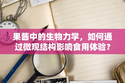 果酱中的生物力学，如何通过微观结构影响食用体验？