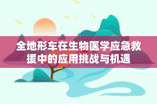 全地形车在生物医学应急救援中的应用挑战与机遇