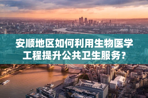 安顺地区如何利用生物医学工程提升公共卫生服务？