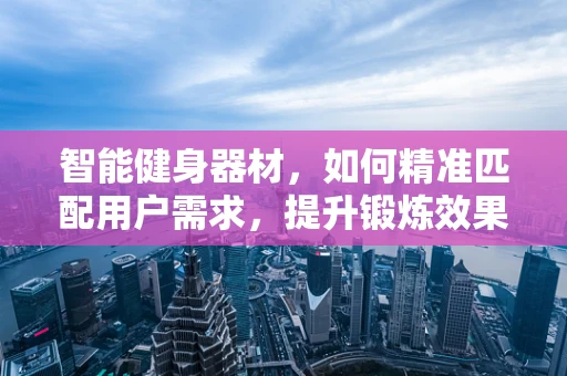 智能健身器材，如何精准匹配用户需求，提升锻炼效果？