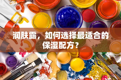 润肤露，如何选择最适合的保湿配方？