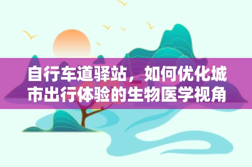 自行车道驿站，如何优化城市出行体验的生物医学视角？